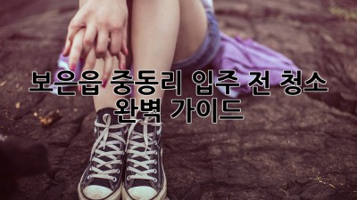보은읍 중동리 입주 전 청소 완벽 가이드! ✨